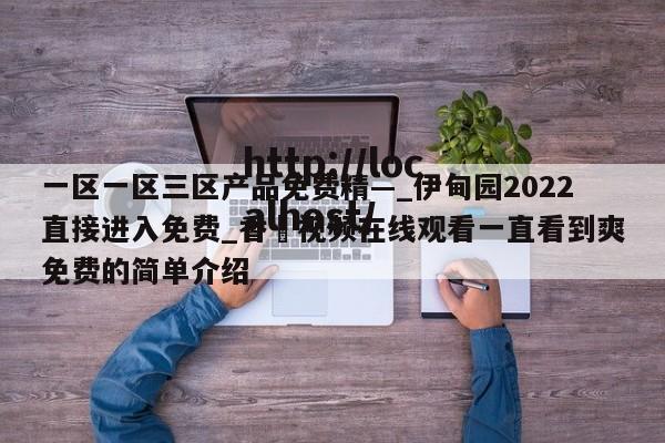 一区一区三区产品免费精—_伊甸园2022直接进入免费_香嶣视频在线观看一直看到爽免费的简单介绍