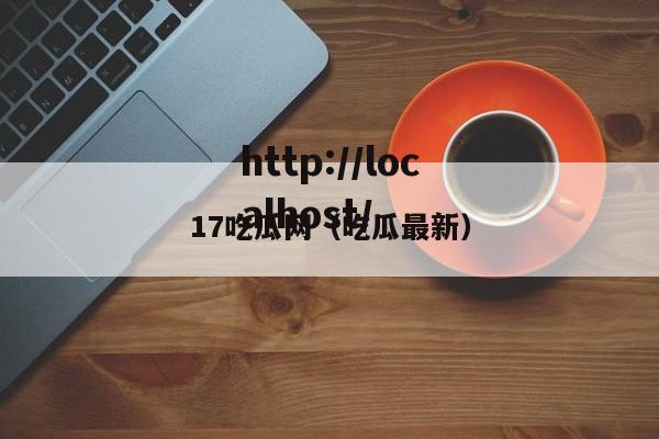 17吃瓜网(吃瓜最新)